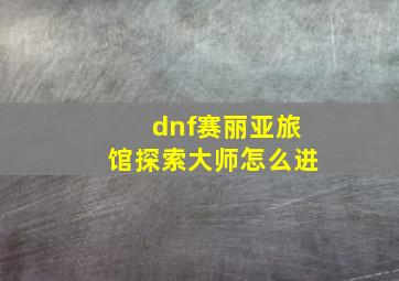 dnf赛丽亚旅馆探索大师怎么进