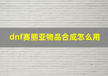 dnf赛丽亚物品合成怎么用