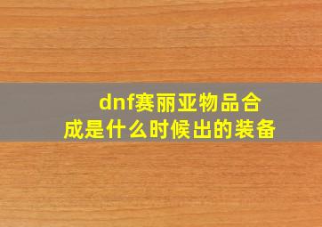 dnf赛丽亚物品合成是什么时候出的装备