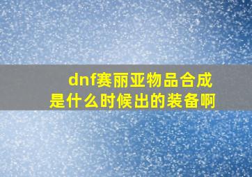 dnf赛丽亚物品合成是什么时候出的装备啊