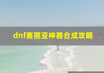 dnf赛丽亚神器合成攻略