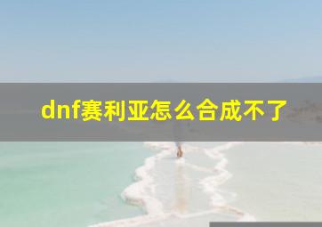 dnf赛利亚怎么合成不了