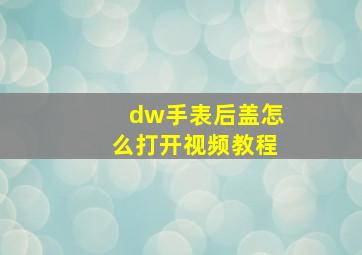 dw手表后盖怎么打开视频教程