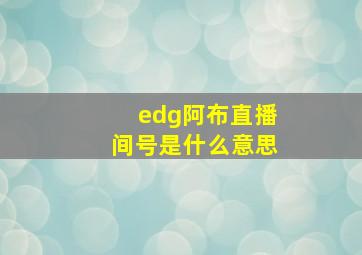 edg阿布直播间号是什么意思