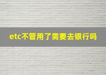 etc不管用了需要去银行吗