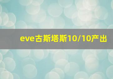 eve古斯塔斯10/10产出