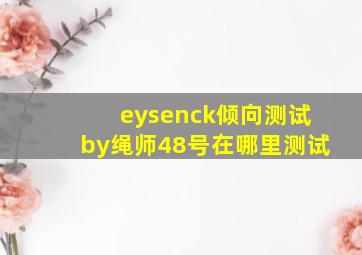 eysenck倾向测试by绳师48号在哪里测试