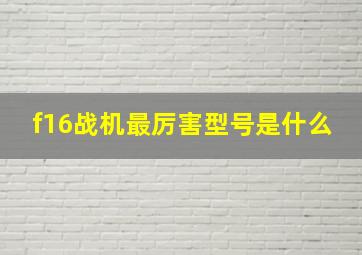 f16战机最厉害型号是什么