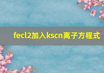 fecl2加入kscn离子方程式