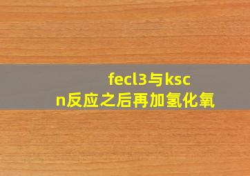 fecl3与kscn反应之后再加氢化氧