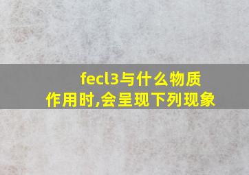 fecl3与什么物质作用时,会呈现下列现象