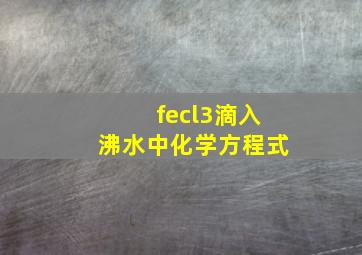 fecl3滴入沸水中化学方程式