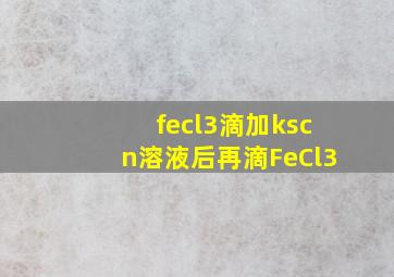 fecl3滴加kscn溶液后再滴FeCl3