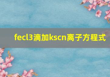 fecl3滴加kscn离子方程式