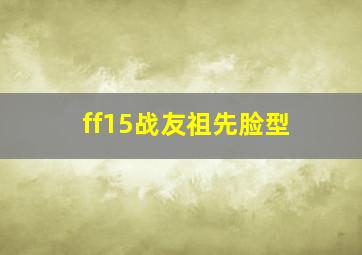 ff15战友祖先脸型