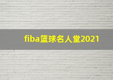 fiba篮球名人堂2021