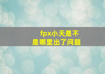 fpx小天是不是哪里出了问题