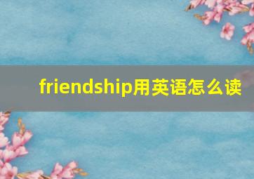 friendship用英语怎么读