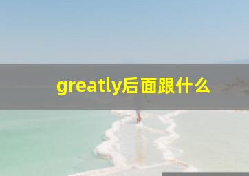 greatly后面跟什么