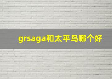 grsaga和太平鸟哪个好