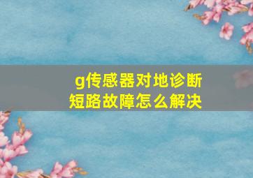 g传感器对地诊断短路故障怎么解决