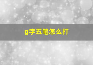 g字五笔怎么打