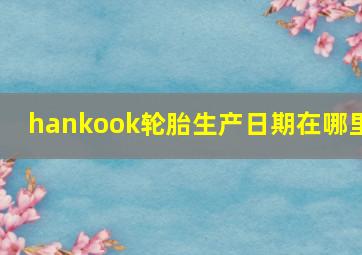 hankook轮胎生产日期在哪里