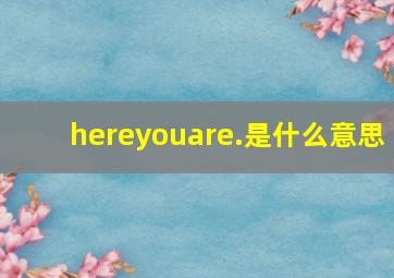 hereyouare.是什么意思