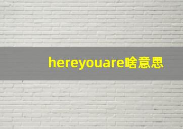 hereyouare啥意思