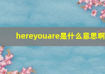 hereyouare是什么意思啊