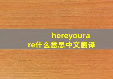 hereyourare什么意思中文翻译