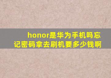 honor是华为手机吗忘记密码拿去刷机要多少钱啊