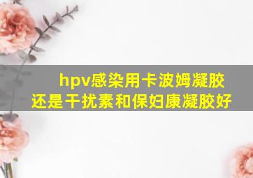 hpv感染用卡波姆凝胶还是干扰素和保妇康凝胶好