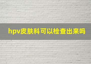 hpv皮肤科可以检查出来吗