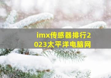 imx传感器排行2023太平洋电脑网