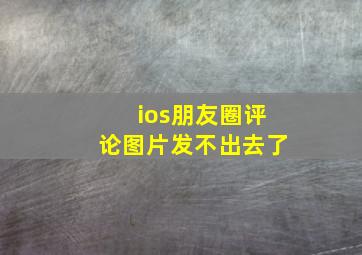 ios朋友圈评论图片发不出去了