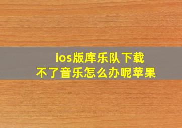 ios版库乐队下载不了音乐怎么办呢苹果