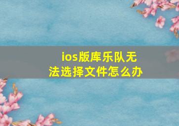 ios版库乐队无法选择文件怎么办