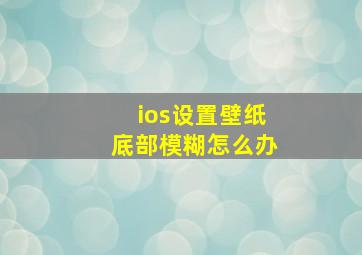 ios设置壁纸底部模糊怎么办