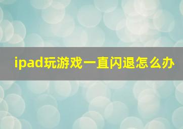 ipad玩游戏一直闪退怎么办