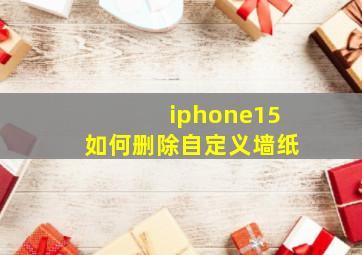 iphone15如何删除自定义墙纸