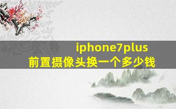 iphone7plus前置摄像头换一个多少钱