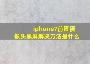 iphone7前置摄像头黑屏解决方法是什么