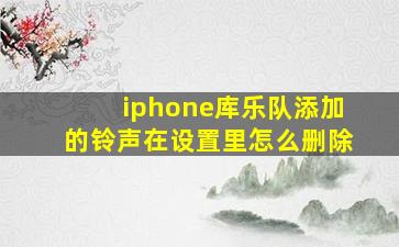 iphone库乐队添加的铃声在设置里怎么删除