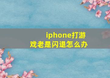 iphone打游戏老是闪退怎么办