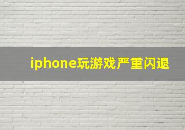 iphone玩游戏严重闪退