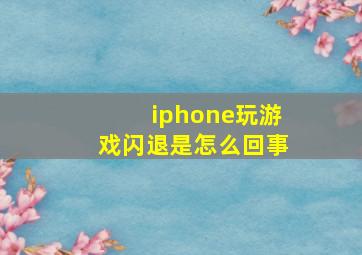 iphone玩游戏闪退是怎么回事