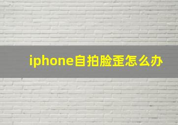 iphone自拍脸歪怎么办