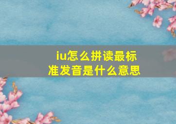 iu怎么拼读最标准发音是什么意思