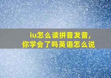 iu怎么读拼音发音,你学会了吗英语怎么说